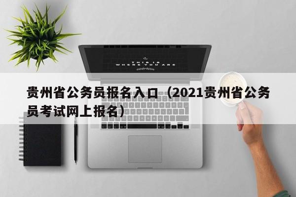贵州省公务员报名入口（2021贵州省公务员考试网上报名）