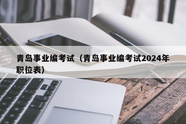 青岛事业编考试（青岛事业编考试2024年职位表）