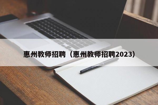 惠州教师招聘（惠州教师招聘2023）