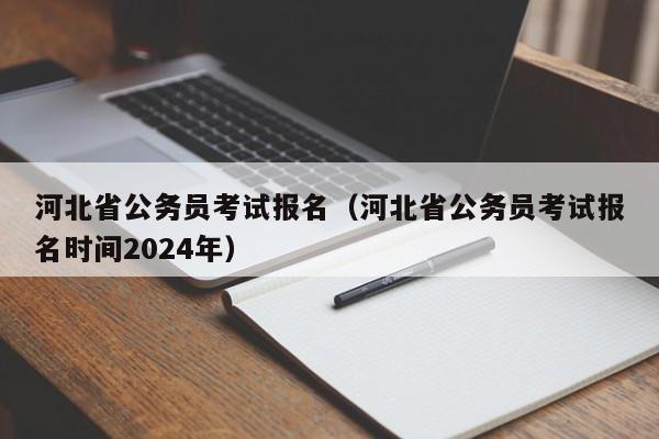河北省公务员考试报名（河北省公务员考试报名时间2024年）