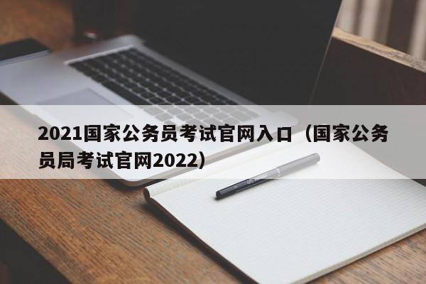 2021国家公务员考试官网入口（国家公务员局考试官网2022）