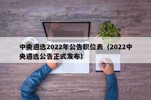 中央遴选2022年公告职位表（2022中央遴选公告正式发布）