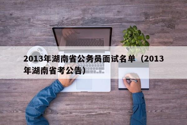 2013年湖南省公务员面试名单（2013年湖南省考公告）