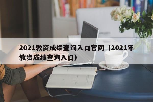 2021教资成绩查询入口官网（2021年教资成绩查询入口）