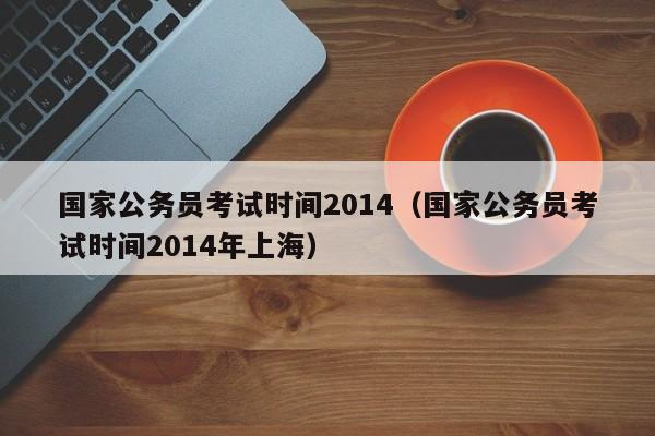 国家公务员考试时间2014（国家公务员考试时间2014年上海）