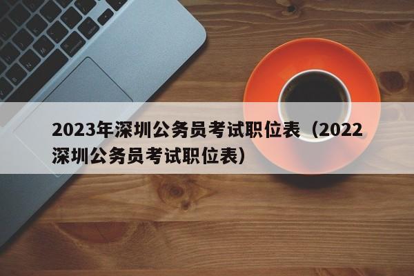 2023年深圳公务员考试职位表（2022深圳公务员考试职位表）