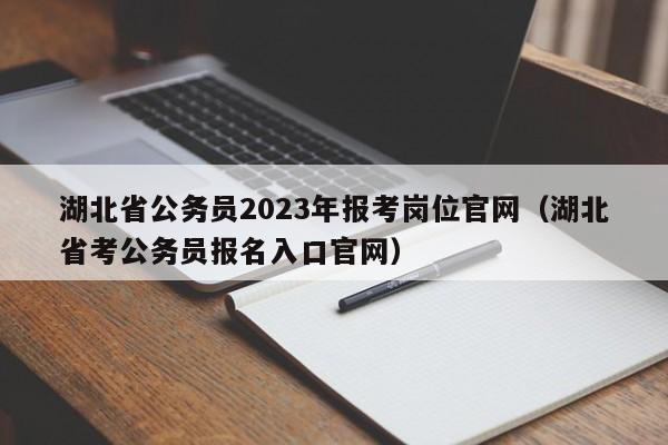 湖北省公务员2023年报考岗位官网（湖北省考公务员报名入口官网）