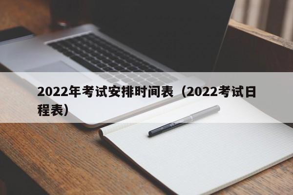 2022年考试安排时间表（2022考试日程表）