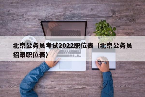 北京公务员考试2022职位表（北京公务员招录职位表）