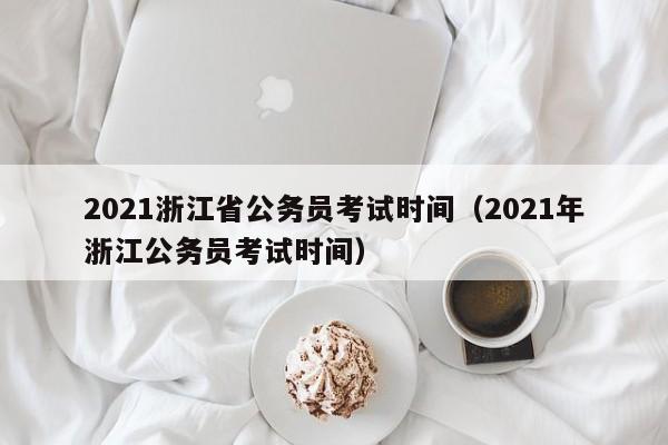 2021浙江省公务员考试时间（2021年浙江公务员考试时间）