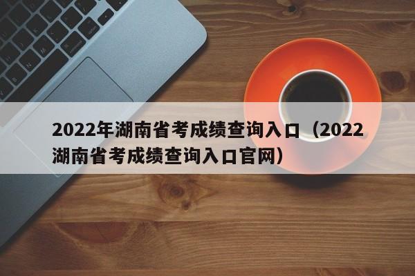 2022年湖南省考成绩查询入口（2022湖南省考成绩查询入口官网）