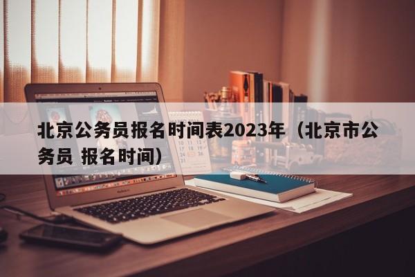 北京公务员报名时间表2023年（北京市公务员 报名时间）
