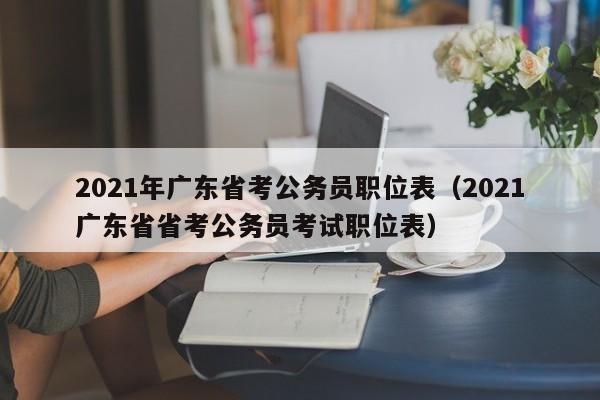 2021年广东省考公务员职位表（2021广东省省考公务员考试职位表）