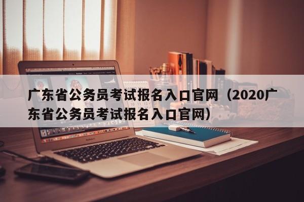 广东省公务员考试报名入口官网（2020广东省公务员考试报名入口官网）