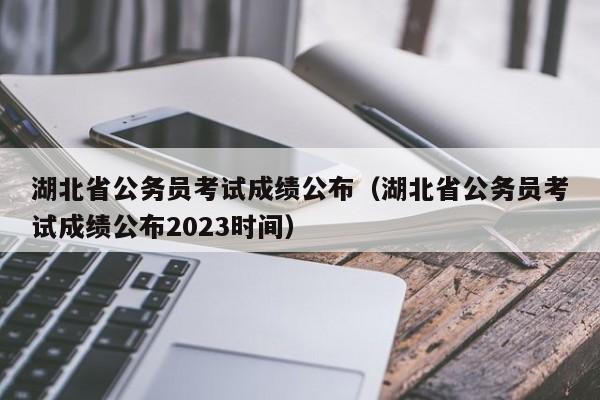 湖北省公务员考试成绩公布（湖北省公务员考试成绩公布2023时间）
