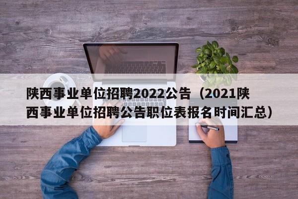 陕西事业单位招聘2022公告（2021陕西事业单位招聘公告职位表报名时间汇总）