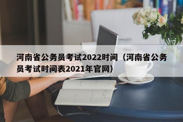河南省公务员考试2022时间（河南省公务员考试时间表2021年官网）