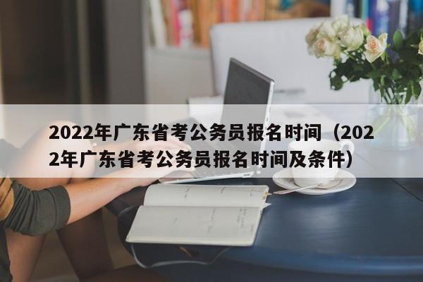 2022年广东省考公务员报名时间（2022年广东省考公务员报名时间及条件）